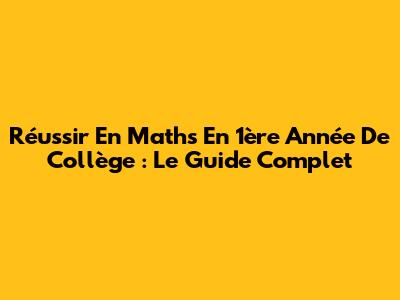 Réussir En Maths En 1ère Année De Collège : Le Guide Complet