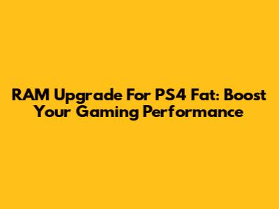 RAM Upgrade For PS4 Fat: Boost Your Gaming Performance