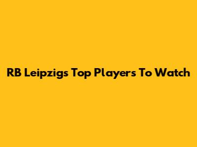 RB Leipzig's Top Players To Watch