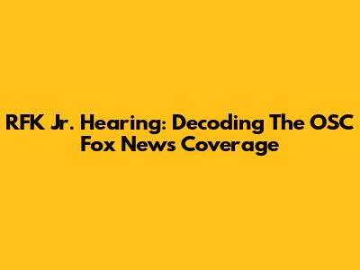 RFK Jr. Hearing: Decoding The OSC Fox News Coverage