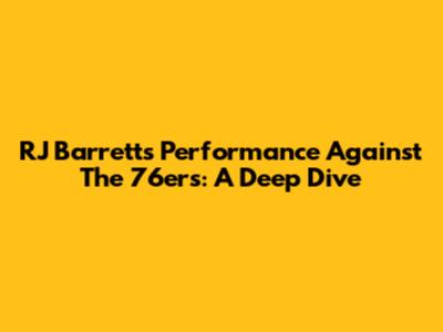 RJ Barrett's Performance Against The 76ers: A Deep Dive