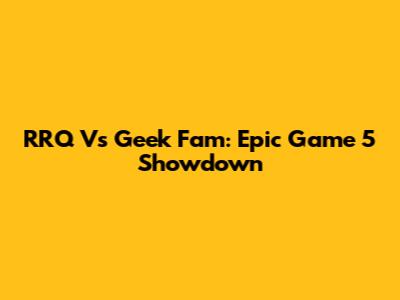 RRQ Vs Geek Fam: Epic Game 5 Showdown
