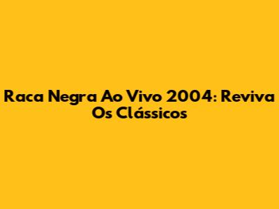 Raca Negra Ao Vivo 2004: Reviva Os Clássicos