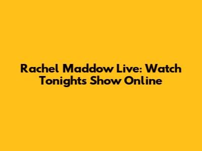 Rachel Maddow Live: Watch Tonight's Show Online