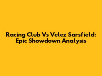 Racing Club Vs Velez Sarsfield: Epic Showdown Analysis