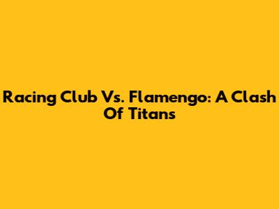 Racing Club Vs. Flamengo: A Clash Of Titans