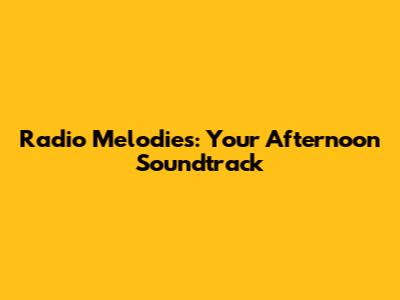 Radio Melodies: Your Afternoon Soundtrack