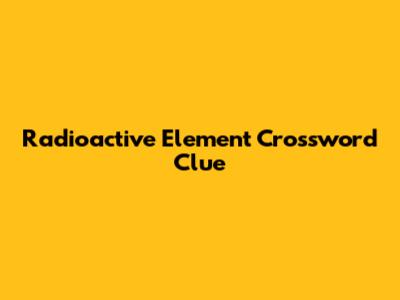 Radioactive Element Crossword Clue