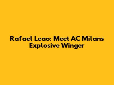 Rafael Leao: Meet AC Milan's Explosive Winger