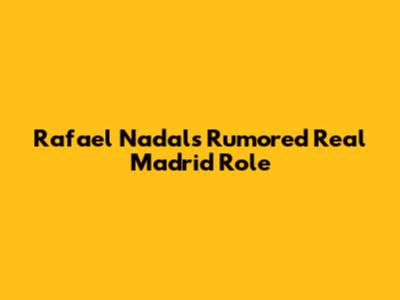 Rafael Nadal's Rumored Real Madrid Role
