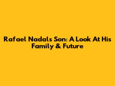 Rafael Nadal's Son: A Look At His Family & Future