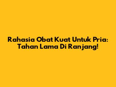 Rahasia Obat Kuat Untuk Pria: Tahan Lama Di Ranjang!