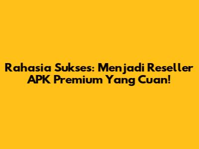 Rahasia Sukses: Menjadi Reseller APK Premium Yang Cuan!