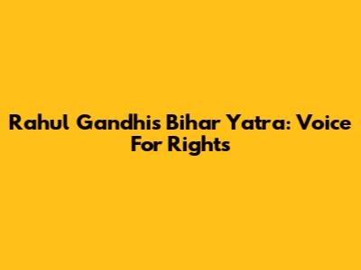 Rahul Gandhi's Bihar Yatra: Voice For Rights