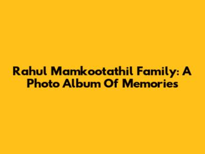 Rahul Mamkootathil Family: A Photo Album Of Memories