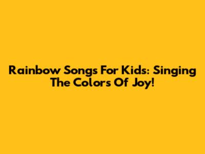 Rainbow Songs For Kids: Singing The Colors Of Joy!