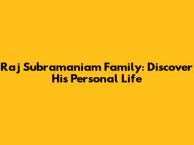 Raj Subramaniam Family: Discover His Personal Life