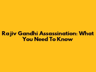 Rajiv Gandhi Assassination: What You Need To Know