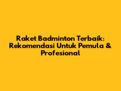 Raket Badminton Terbaik: Rekomendasi Untuk Pemula & Profesional