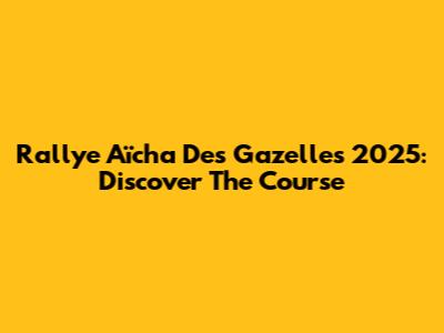 Rallye Aïcha Des Gazelles 2025: Discover The Course