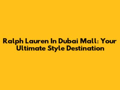 Ralph Lauren In Dubai Mall: Your Ultimate Style Destination