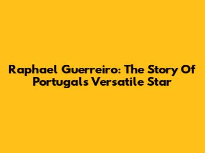 Raphael Guerreiro: The Story Of Portugal's Versatile Star