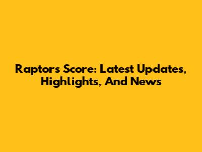Raptors Score: Latest Updates, Highlights, And News