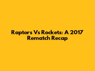 Raptors Vs Rockets: A 2017 Rematch Recap