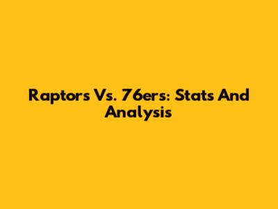 Raptors Vs. 76ers: Stats And Analysis