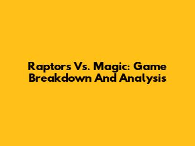 Raptors Vs. Magic: Game Breakdown And Analysis