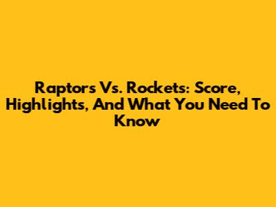 Raptors Vs. Rockets: Score, Highlights, And What You Need To Know