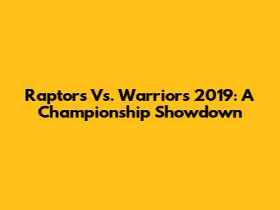 Raptors Vs. Warriors 2019: A Championship Showdown