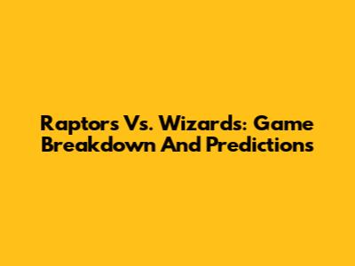 Raptors Vs. Wizards: Game Breakdown And Predictions