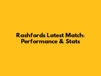 Rashford's Latest Match: Performance & Stats