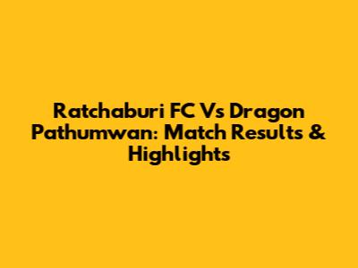 Ratchaburi FC Vs Dragon Pathumwan: Match Results & Highlights