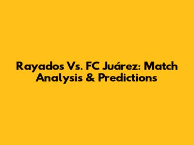 Rayados Vs. FC Juárez: Match Analysis & Predictions