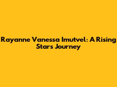 Rayanne Vanessa Imutvel: A Rising Star's Journey