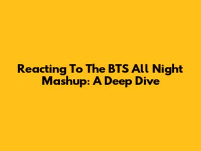 Reacting To The BTS 'All Night' Mashup: A Deep Dive