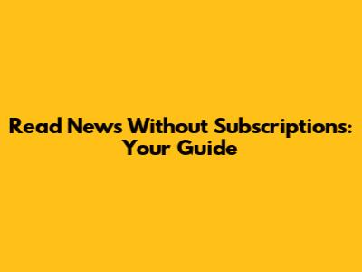 Read News Without Subscriptions: Your Guide