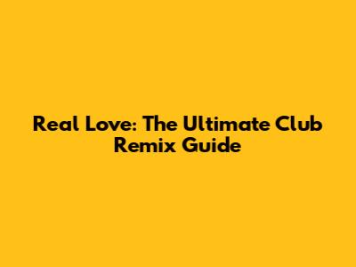Real Love: The Ultimate Club Remix Guide