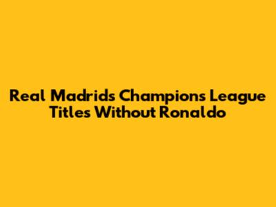 Real Madrid's Champions League Titles Without Ronaldo