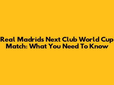 Real Madrid's Next Club World Cup Match: What You Need To Know