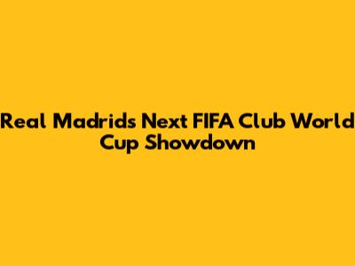 Real Madrid's Next FIFA Club World Cup Showdown