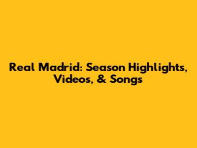 Real Madrid: Season Highlights, Videos, & Songs