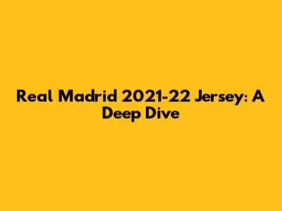 Real Madrid 2021-22 Jersey: A Deep Dive