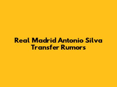 Real Madrid Antonio Silva Transfer Rumors
