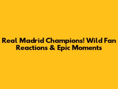 Real Madrid Champions! Wild Fan Reactions & Epic Moments