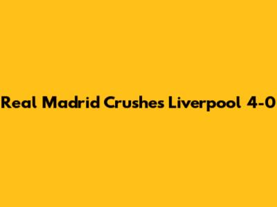 Real Madrid Crushes Liverpool 4-0