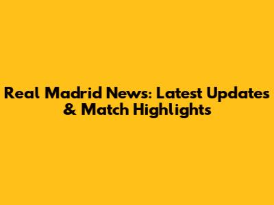 Real Madrid News: Latest Updates & Match Highlights
