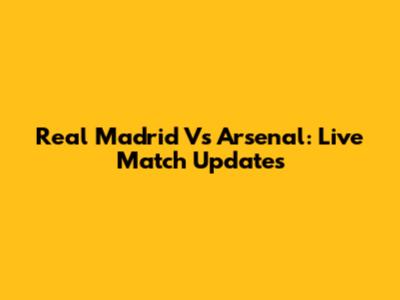 Real Madrid Vs Arsenal: Live Match Updates